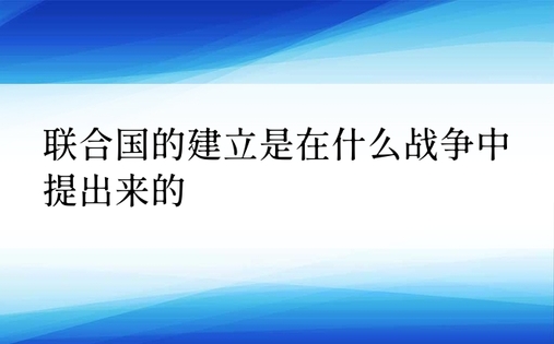 联合国的建立是在什么战争中提出来的