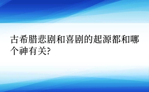 古希腊悲剧和喜剧的起源都和哪个神有关?