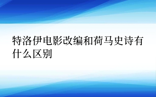 特洛伊电影改编和荷马史诗有什么区别