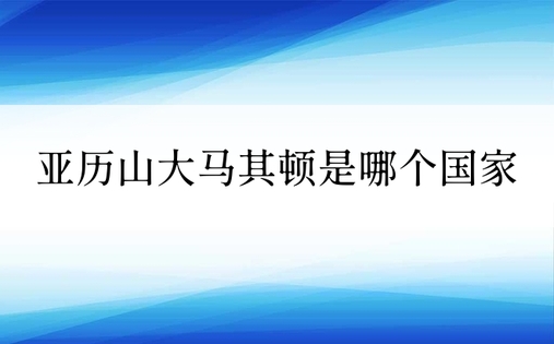 亚历山大马其顿是哪个国家