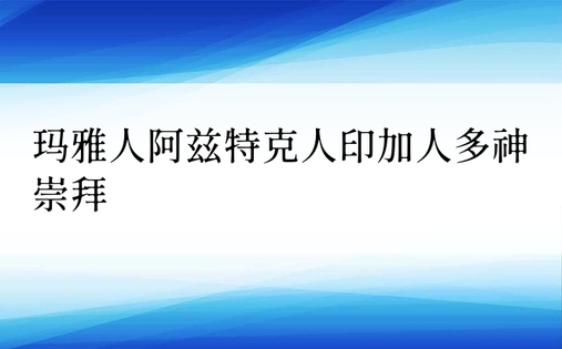 玛雅人阿兹特克人印加人多神崇拜