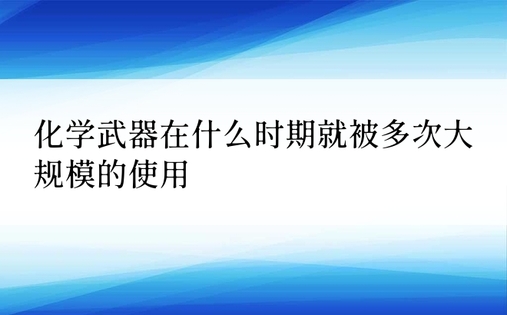 化学武器在什么时期就被多次大规模的使用