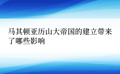 马其顿亚历山大帝国的建立带来了哪些影响